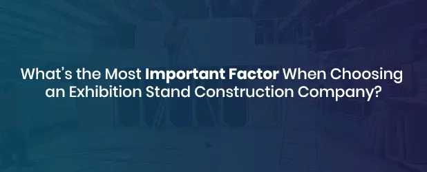 What’s the Most Important Factor When Choosing an Exhibition Stand Construction Company?